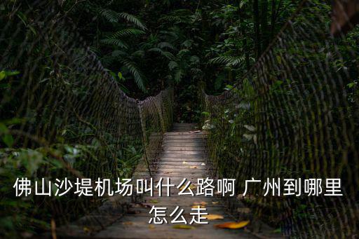 佛山沙堤機場叫什么路啊 廣州到哪里怎么走