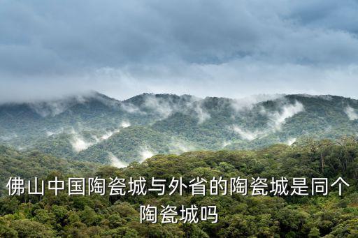 佛山中國陶瓷城與外省的陶瓷城是同個陶瓷城嗎