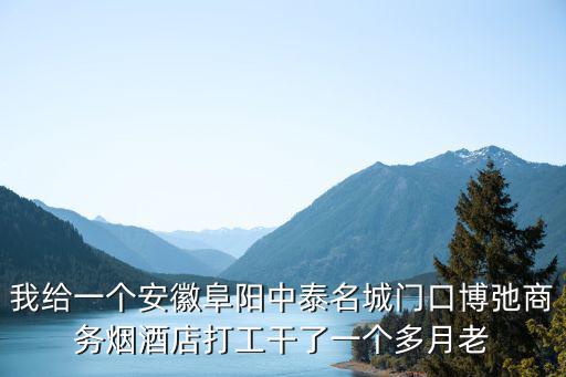我給一個(gè)安徽阜陽中泰名城門口博弛商務(wù)煙酒店打工干了一個(gè)多月老