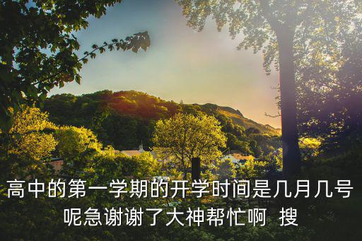 高中的第一學(xué)期的開(kāi)學(xué)時(shí)間是幾月幾號(hào)呢急謝謝了大神幫忙啊  搜