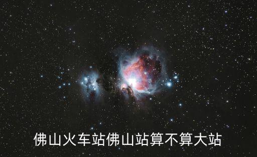 佛山火車(chē)站佛山站算不算大站