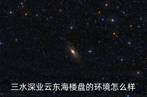 三水深業云東海樓盤的環境怎么樣
