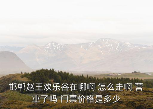 邯鄲趙王歡樂谷在哪啊 怎么走啊 營業了嗎 門票價格是多少