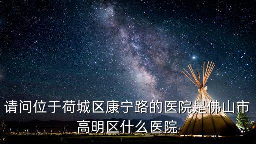 請問位于荷城區(qū)康寧路的醫(yī)院是佛山市高明區(qū)什么醫(yī)院