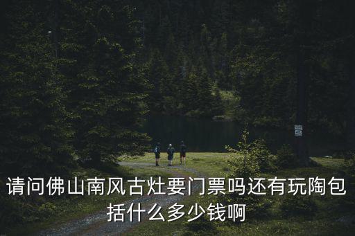 請問佛山南風古灶要門票嗎還有玩陶包括什么多少錢啊