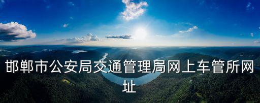 邯鄲市公安局交通管理局網(wǎng)上車管所網(wǎng)址