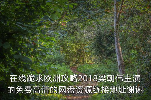 在線跪求歐洲攻略2018梁朝偉主演的免費(fèi)高清的網(wǎng)盤資源鏈接地址謝謝
