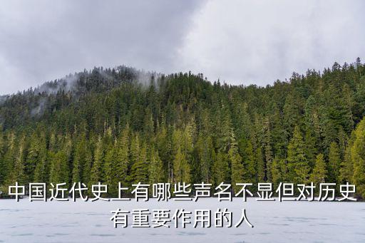 中國近代史上有哪些聲名不顯但對歷史有重要作用的人