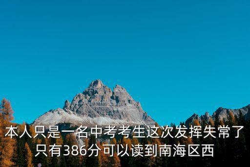 本人只是一名中考考生這次發(fā)揮失常了只有386分可以讀到南海區(qū)西