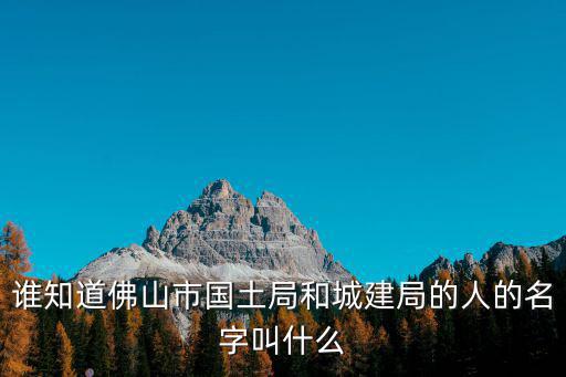 誰知道佛山市國土局和城建局的人的名字叫什么