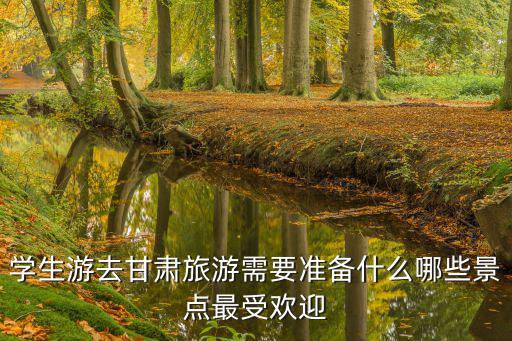 學(xué)生游去甘肅旅游需要準(zhǔn)備什么哪些景點最受歡迎