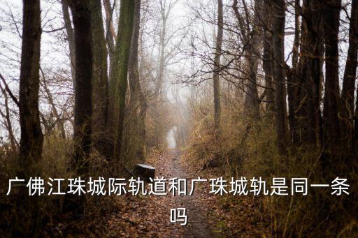 廣佛江珠城際軌道和廣珠城軌是同一條嗎