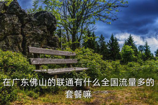 在廣東佛山的聯通有什么全國流量多的套餐嘛