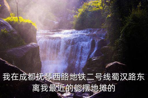 我在成都撫琴西路地鐵二號線蜀漢路東離我最近的能擺地攤的
