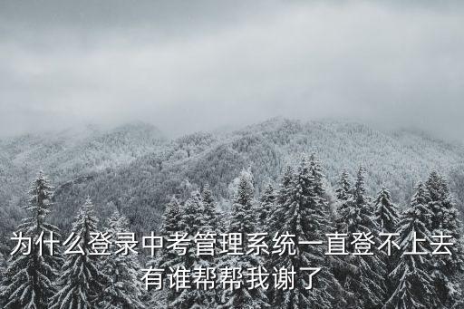 為什么登錄中考管理系統一直登不上去有誰幫幫我謝了