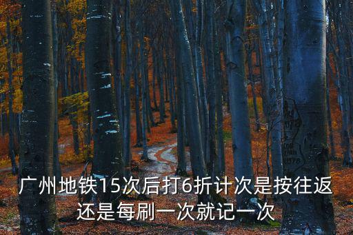 廣州地鐵15次后打6折計(jì)次是按往返還是每刷一次就記一次