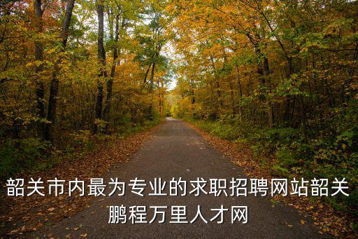 鵬程萬(wàn)里招聘網(wǎng)，韶關(guān)市內(nèi)最為專(zhuān)業(yè)的求職招聘網(wǎng)站韶關(guān)鵬程萬(wàn)里人才網(wǎng)