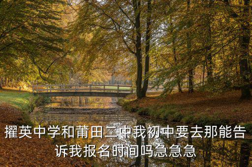 擢英中學和莆田二中我初中要去那能告訴我報名時間嗎急急急