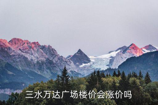 三水萬達廣場樓價會漲價嗎