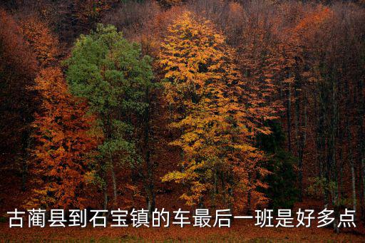 古藺縣到石寶鎮(zhèn)的車最后一班是好多點