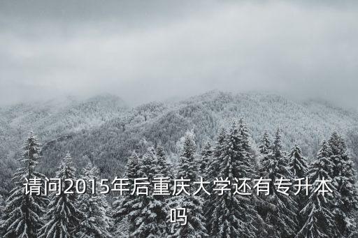 重慶大學(xué)專升本，請問2015年后重慶大學(xué)還有專升本嗎