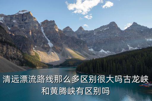清遠漂流路線那么多區別很大嗎古龍峽和黃騰峽有區別嗎