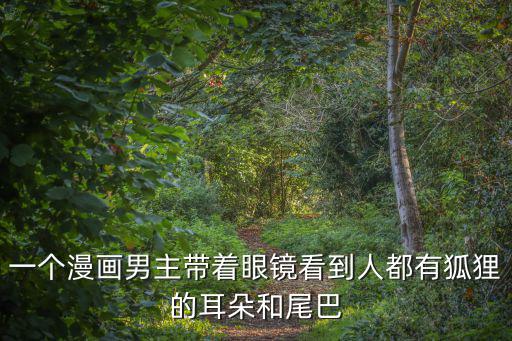 一個漫畫男主帶著眼鏡看到人都有狐貍的耳朵和尾巴