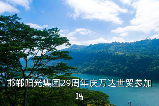 邯鄲陽(yáng)光集團(tuán)29周年慶萬(wàn)達(dá)世貿(mào)參加嗎