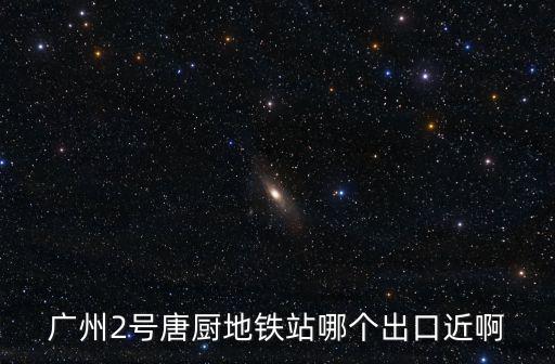 廣州2號唐廚地鐵站哪個出口近啊