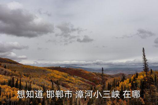 想知道 邯鄲市 漳河小三峽 在哪