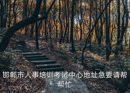 邯鄲市人事培訓(xùn)考試中心地址急要請幫幫忙