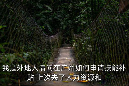 技能補貼，我是外地人請問在廣州如何申請技能補貼 上次去了人力資源和