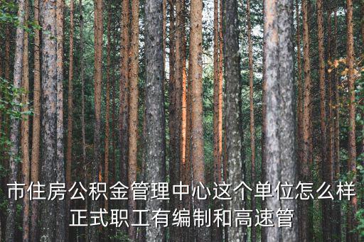 佛山市住房公積金管理中心，市住房公積金管理中心這個單位怎么樣正式職工有編制和高速管