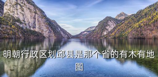 明朝行政區劃邱縣是那個省的有木有地圖