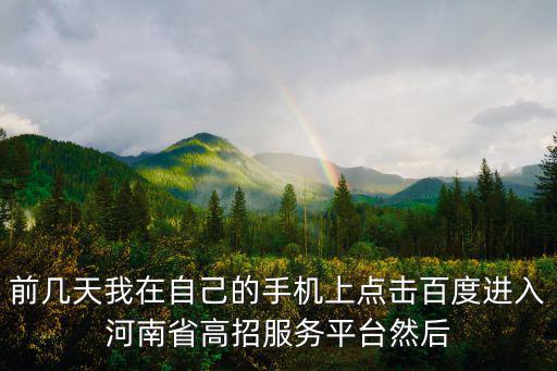 前幾天我在自己的手機上點擊百度進入河南省高招服務平臺然后