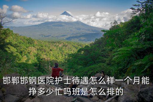邯鄲邯鋼醫院護士待遇怎么樣一個月能掙多少忙嗎班是怎么排的