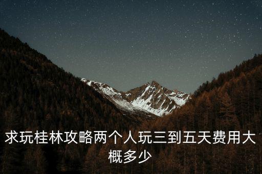 求玩桂林攻略兩個人玩三到五天費用大概多少