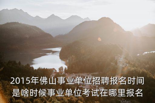 2015年佛山事業單位招聘報名時間是啥時候事業單位考試在哪里報名