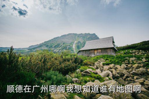 順德在廣州哪啊我想知道誰有地圖啊