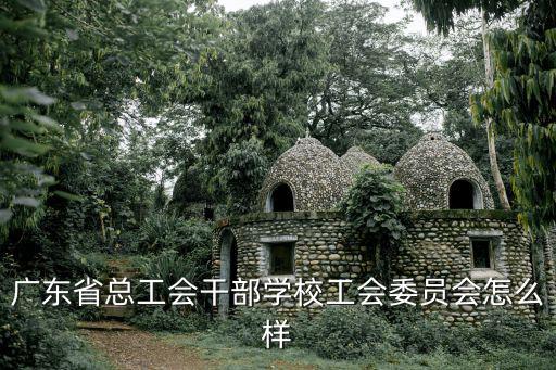 廣東省總工會干部學校工會委員會怎么樣