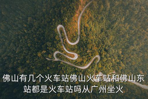 佛山有幾個火車站佛山火車站和佛山東站都是火車站嗎從廣州坐火