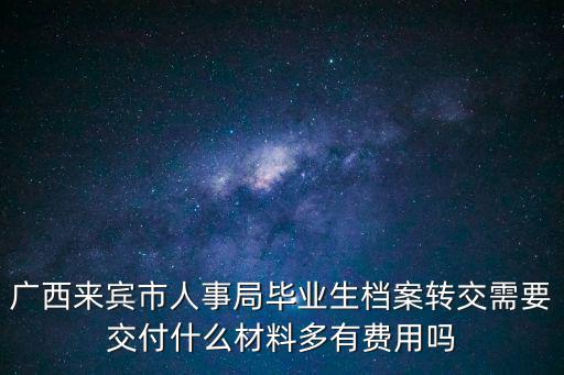 廣西來賓市人事局畢業生檔案轉交需要交付什么材料多有費用嗎