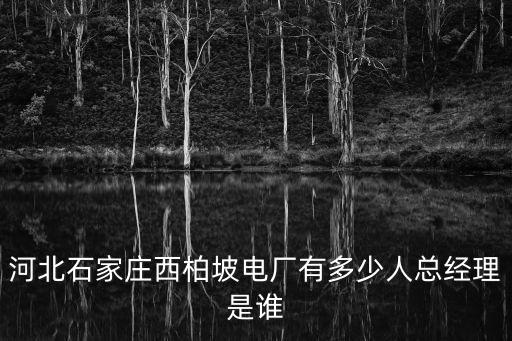 河北石家莊西柏坡電廠有多少人總經(jīng)理是誰