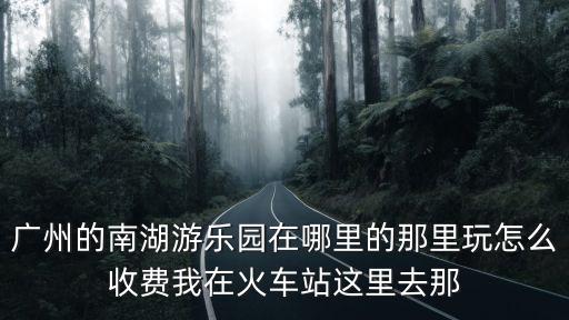 廣州的南湖游樂(lè)園在哪里的那里玩怎么收費(fèi)我在火車站這里去那