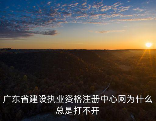 廣東省建設(shè)執(zhí)業(yè)資格注冊中心網(wǎng)為什么總是打不開