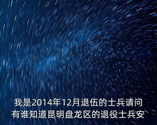 我是2014年12月退伍的士兵請問有誰知道昆明盤龍區(qū)的退役士兵安