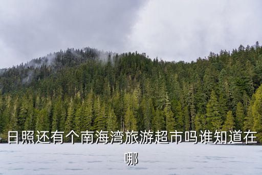 日照還有個南海灣旅游超市嗎誰知道在哪