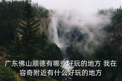 廣東佛山順德有哪些好玩的地方 我在容奇附近有什么好玩的地方