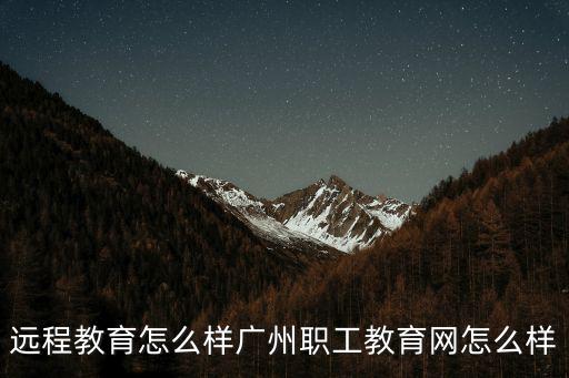 遠程教育怎么樣廣州職工教育網怎么樣