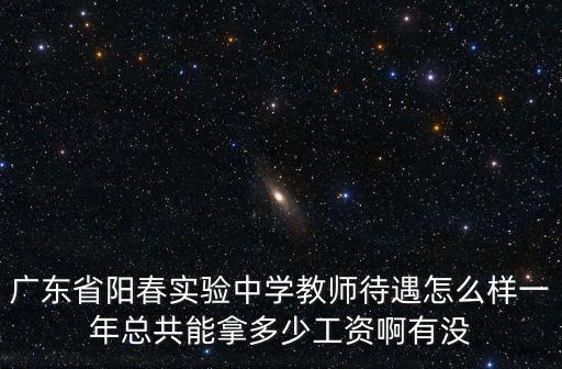 廣東省陽春實(shí)驗(yàn)中學(xué)教師待遇怎么樣一年總共能拿多少工資啊有沒